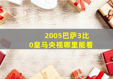 2005巴萨3比0皇马央视哪里能看