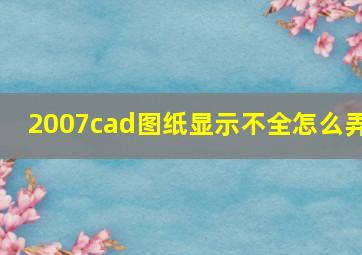 2007cad图纸显示不全怎么弄