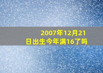 2007年12月21日出生今年满16了吗