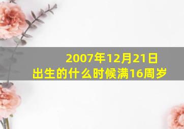 2007年12月21日出生的什么时候满16周岁