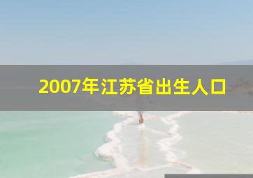 2007年江苏省出生人口