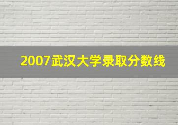 2007武汉大学录取分数线