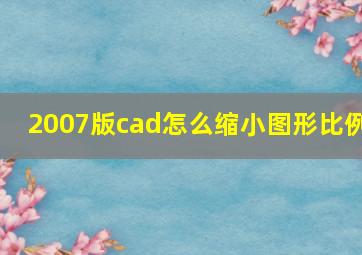 2007版cad怎么缩小图形比例