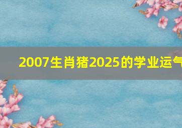 2007生肖猪2025的学业运气