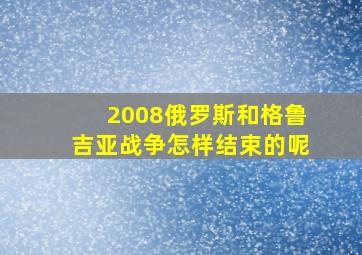 2008俄罗斯和格鲁吉亚战争怎样结束的呢