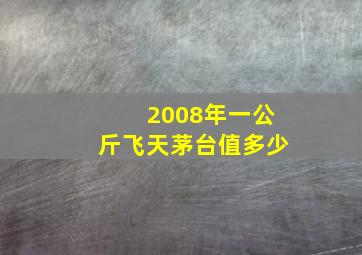 2008年一公斤飞天茅台值多少