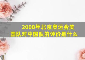 2008年北京奥运会美国队对中国队的评价是什么