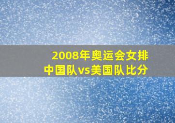 2008年奥运会女排中国队vs美国队比分