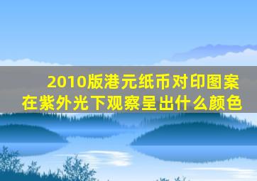 2010版港元纸币对印图案在紫外光下观察呈出什么颜色