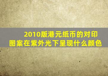 2010版港元纸币的对印图案在紫外光下呈现什么颜色