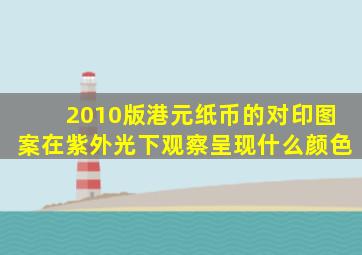 2010版港元纸币的对印图案在紫外光下观察呈现什么颜色