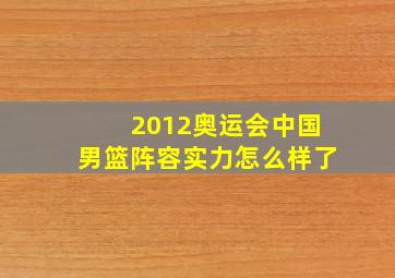 2012奥运会中国男篮阵容实力怎么样了