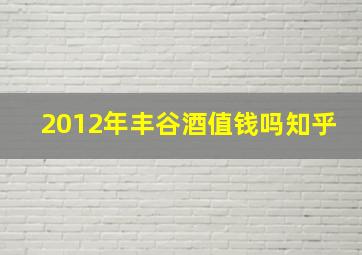 2012年丰谷酒值钱吗知乎