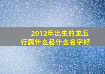 2012年出生的龙五行属什么起什么名字好