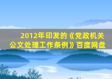 2012年印发的《党政机关公文处理工作条例》百度网盘