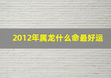 2012年属龙什么命最好运