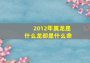 2012年属龙是什么龙却是什么命