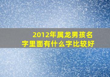 2012年属龙男孩名字里面有什么字比较好