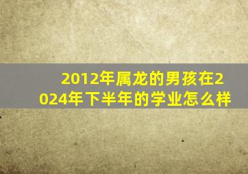 2012年属龙的男孩在2024年下半年的学业怎么样