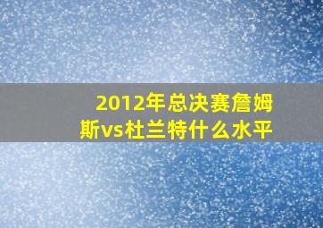 2012年总决赛詹姆斯vs杜兰特什么水平