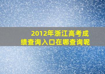 2012年浙江高考成绩查询入口在哪查询呢