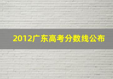 2012广东高考分数线公布