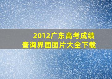 2012广东高考成绩查询界面图片大全下载