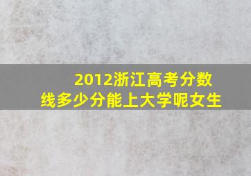 2012浙江高考分数线多少分能上大学呢女生