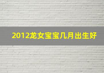 2012龙女宝宝几月出生好