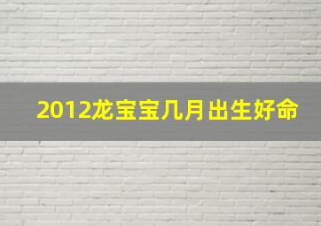 2012龙宝宝几月出生好命