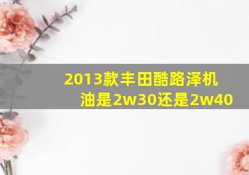 2013款丰田酷路泽机油是2w30还是2w40