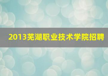 2013芜湖职业技术学院招聘