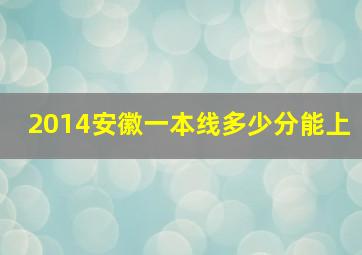 2014安徽一本线多少分能上