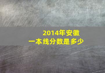 2014年安徽一本线分数是多少