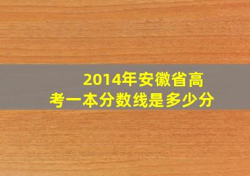 2014年安徽省高考一本分数线是多少分