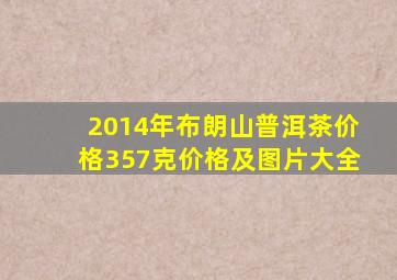 2014年布朗山普洱茶价格357克价格及图片大全