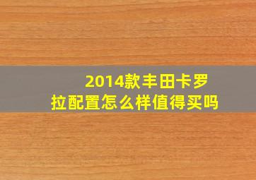 2014款丰田卡罗拉配置怎么样值得买吗