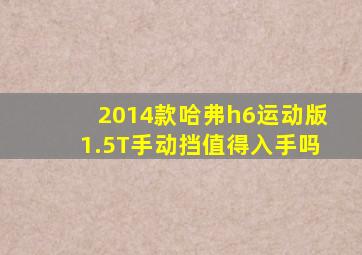 2014款哈弗h6运动版1.5T手动挡值得入手吗