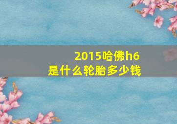 2015哈佛h6是什么轮胎多少钱