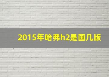 2015年哈弗h2是国几版