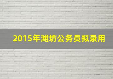 2015年潍坊公务员拟录用