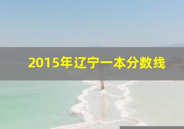 2015年辽宁一本分数线