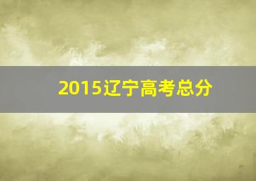 2015辽宁高考总分