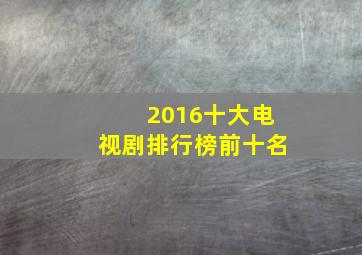 2016十大电视剧排行榜前十名