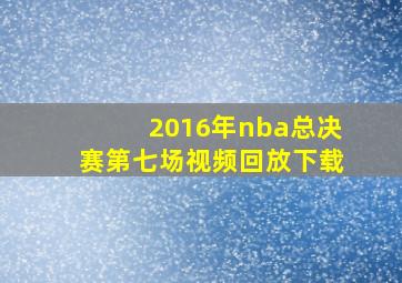 2016年nba总决赛第七场视频回放下载