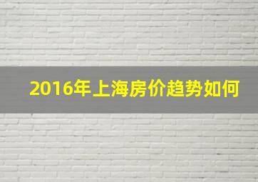 2016年上海房价趋势如何