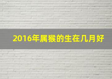 2016年属猴的生在几月好