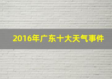 2016年广东十大天气事件