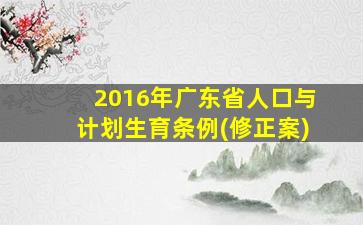 2016年广东省人口与计划生育条例(修正案)