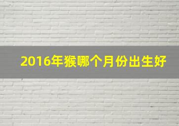 2016年猴哪个月份出生好